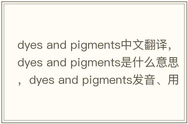 dyes and pigments中文翻譯，dyes and pigments是什么意思，dyes and pigments發(fā)音、用法及例句
