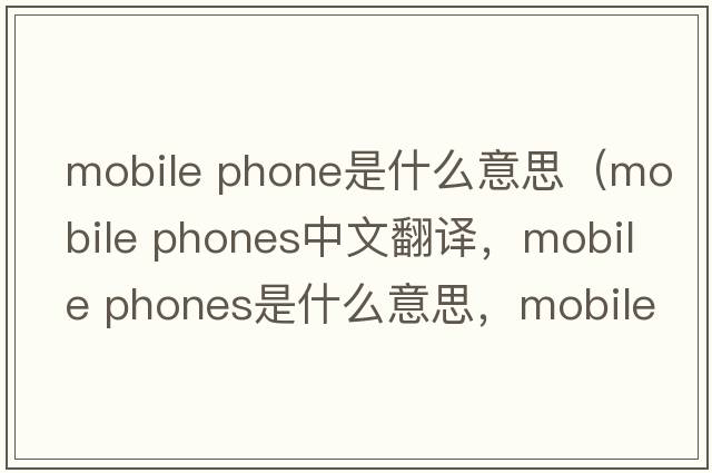 mobile phone是什么意思（mobile phones中文翻譯，mobile phones是什么意思，mobile phones發(fā)音、用法及例句）