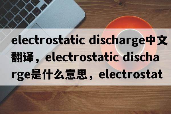 electrostatic discharge中文翻譯，electrostatic discharge是什么意思，electrostatic discharge發(fā)音、用法及例句
