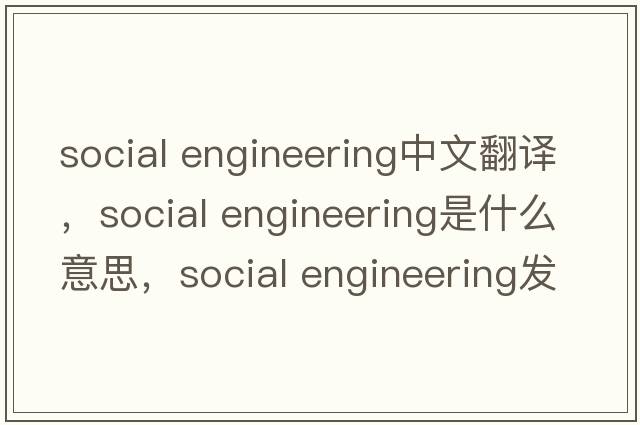social engineering中文翻譯，social engineering是什么意思，social engineering發(fā)音、用法及例句