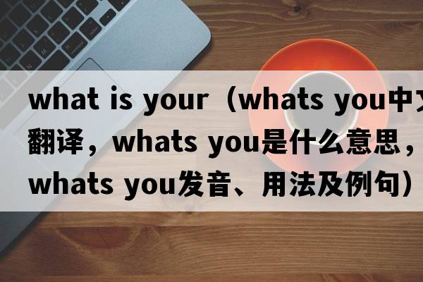 what is your（whats you中文翻譯，whats you是什么意思，whats you發(fā)音、用法及例句）