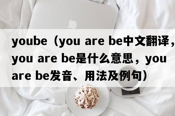 yoube（you are be中文翻譯，you are be是什么意思，you are be發(fā)音、用法及例句）