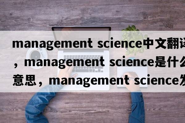 management science中文翻譯，management science是什么意思，management science發(fā)音、用法及例句