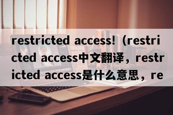 restricted access!（restricted access中文翻譯，restricted access是什么意思，restricted access發(fā)音、用法及例句）