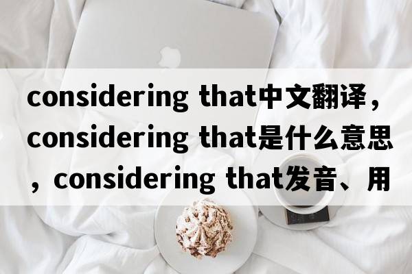 considering that中文翻譯，considering that是什么意思，considering that發(fā)音、用法及例句