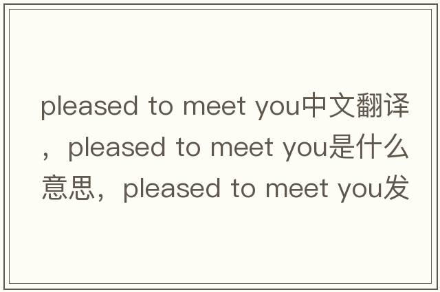 pleased to meet you中文翻譯，pleased to meet you是什么意思，pleased to meet you發(fā)音、用法及例句