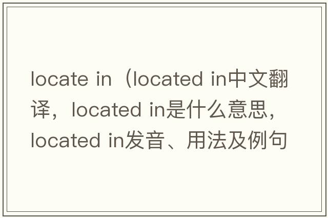 locate in（located in中文翻譯，located in是什么意思，located in發(fā)音、用法及例句）