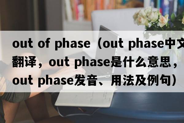 out of phase（out phase中文翻譯，out phase是什么意思，out phase發(fā)音、用法及例句）