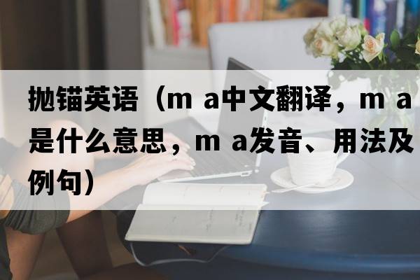 拋錨英語（m a中文翻譯，m a是什么意思，m a發(fā)音、用法及例句）