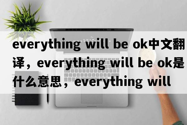 everything will be ok中文翻譯，everything will be ok是什么意思，everything will be ok發(fā)音、用法及例句