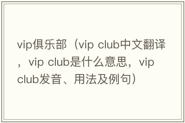 vip俱樂部（vip club中文翻譯，vip club是什么意思，vip club發(fā)音、用法及例句）