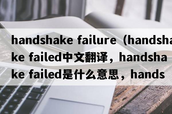 handshake failure（handshake failed中文翻譯，handshake failed是什么意思，handshake failed發(fā)音、用法及例句）