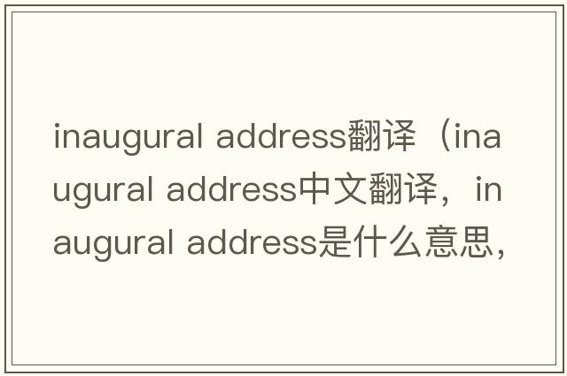 inaugural address翻譯（inaugural address中文翻譯，inaugural address是什么意思，inaugural address發(fā)音、用法及例句）
