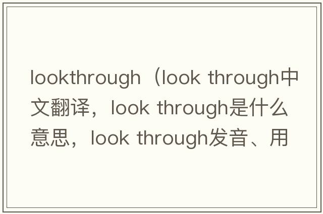 lookthrough（look through中文翻譯，look through是什么意思，look through發(fā)音、用法及例句）