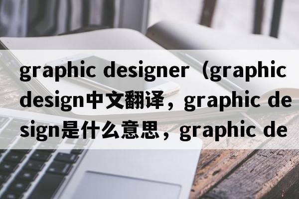 graphic designer（graphic design中文翻譯，graphic design是什么意思，graphic design發(fā)音、用法及例句）