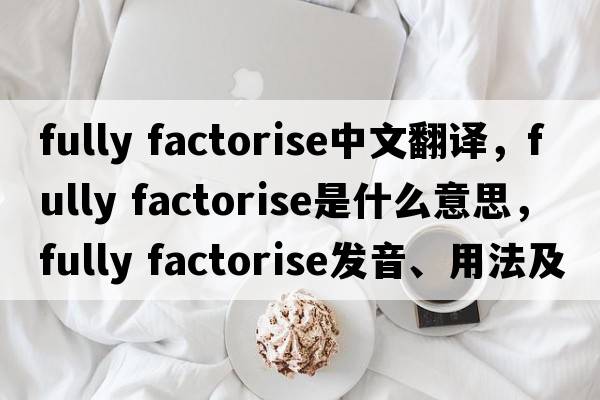 fully factorise中文翻譯，fully factorise是什么意思，fully factorise發(fā)音、用法及例句