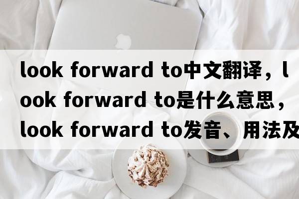 look forward to中文翻譯，look forward to是什么意思，look forward to發(fā)音、用法及例句