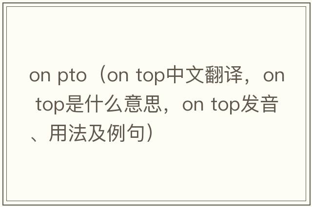 on pto（on top中文翻譯，on top是什么意思，on top發(fā)音、用法及例句）