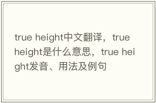 true height中文翻譯，true height是什么意思，true height發(fā)音、用法及例句