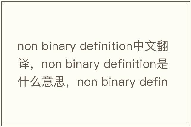 non binary definition中文翻譯，non binary definition是什么意思，non binary definition發(fā)音、用法及例句