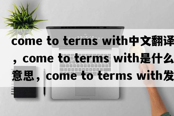 come to terms with中文翻譯，come to terms with是什么意思，come to terms with發(fā)音、用法及例句