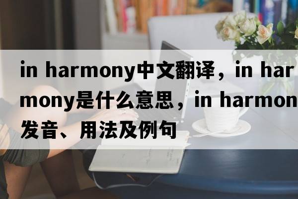 in harmony中文翻譯，in harmony是什么意思，in harmony發(fā)音、用法及例句