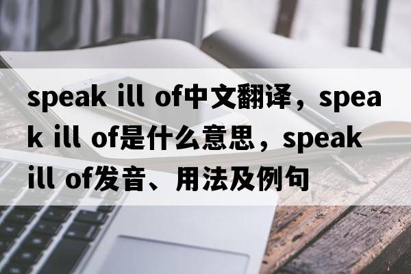 speak ill of中文翻譯，speak ill of是什么意思，speak ill of發(fā)音、用法及例句