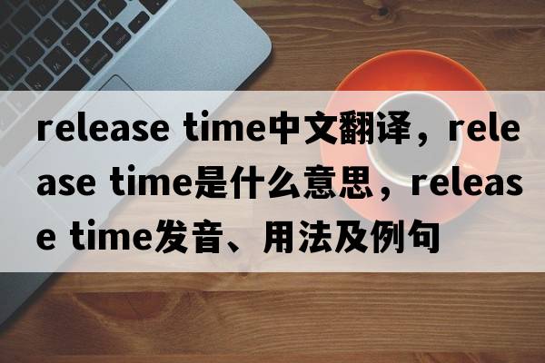 release time中文翻譯，release time是什么意思，release time發(fā)音、用法及例句