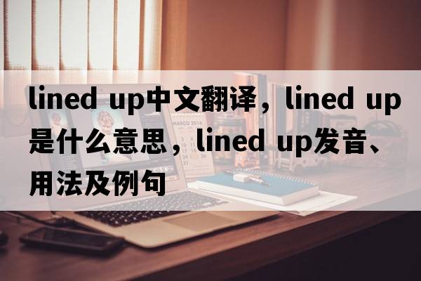 lined up中文翻譯，lined up是什么意思，lined up發(fā)音、用法及例句