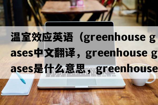 溫室效應英語（greenhouse gases中文翻譯，greenhouse gases是什么意思，greenhouse gases發(fā)音、用法及例句）