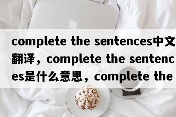 complete the sentences中文翻譯，complete the sentences是什么意思，complete the sentences發(fā)音、用法及例句