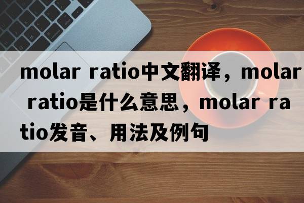 molar ratio中文翻譯，molar ratio是什么意思，molar ratio發(fā)音、用法及例句
