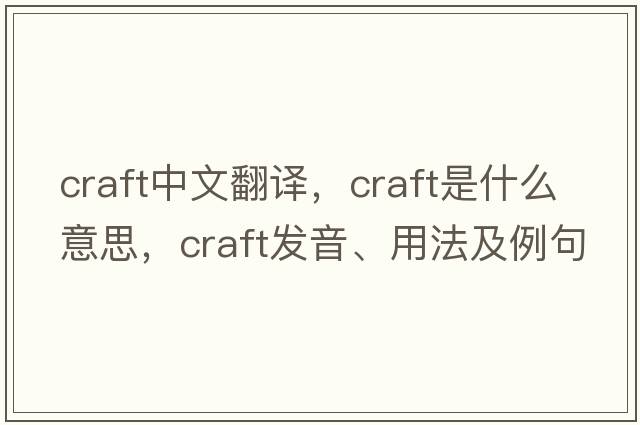 craft中文翻譯，craft是什么意思，craft發(fā)音、用法及例句