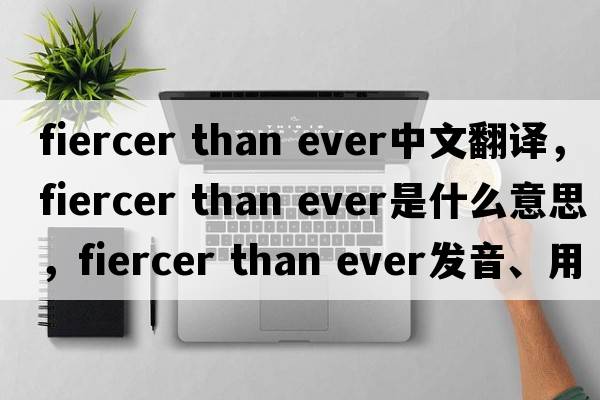 fiercer than ever中文翻譯，fiercer than ever是什么意思，fiercer than ever發(fā)音、用法及例句