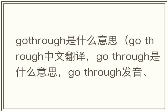 gothrough是什么意思（go through中文翻譯，go through是什么意思，go through發(fā)音、用法及例句）