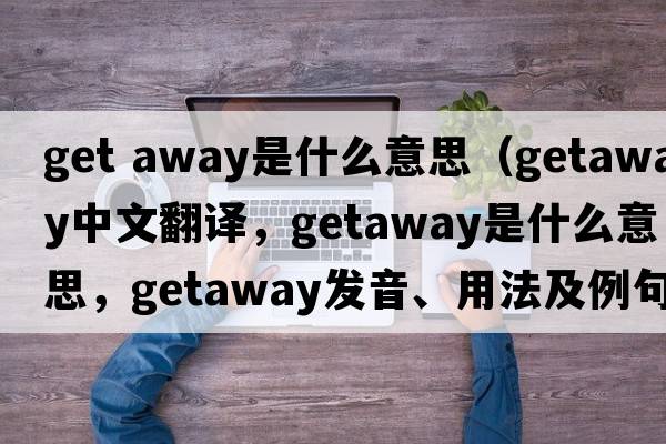 get away是什么意思（getaway中文翻譯，getaway是什么意思，getaway發(fā)音、用法及例句）