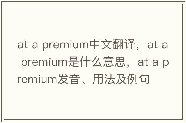 at a premium中文翻譯，at a premium是什么意思，at a premium發(fā)音、用法及例句