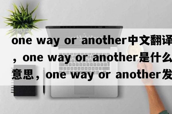 one way or another中文翻譯，one way or another是什么意思，one way or another發(fā)音、用法及例句