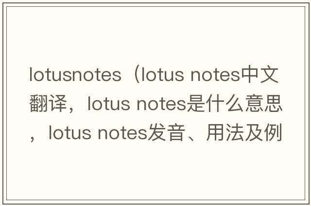 lotusnotes（lotus notes中文翻譯，lotus notes是什么意思，lotus notes發(fā)音、用法及例句）