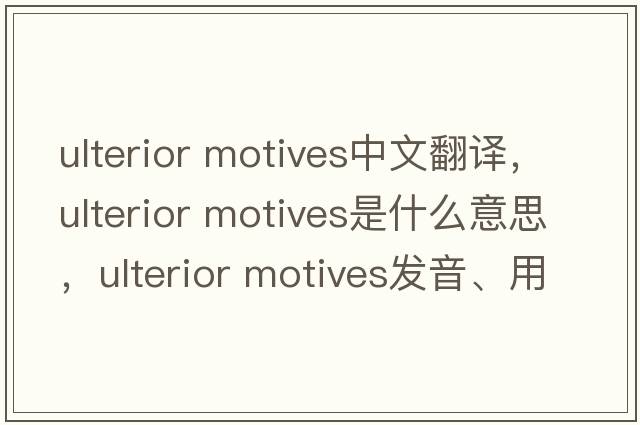 ulterior motives中文翻譯，ulterior motives是什么意思，ulterior motives發(fā)音、用法及例句