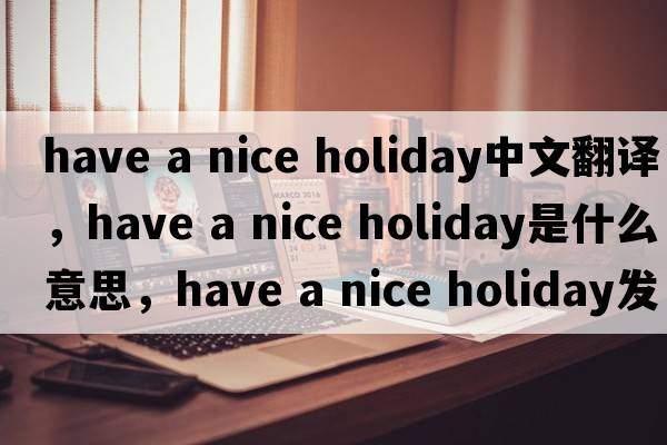 have a nice holiday中文翻譯，have a nice holiday是什么意思，have a nice holiday發(fā)音、用法及例句