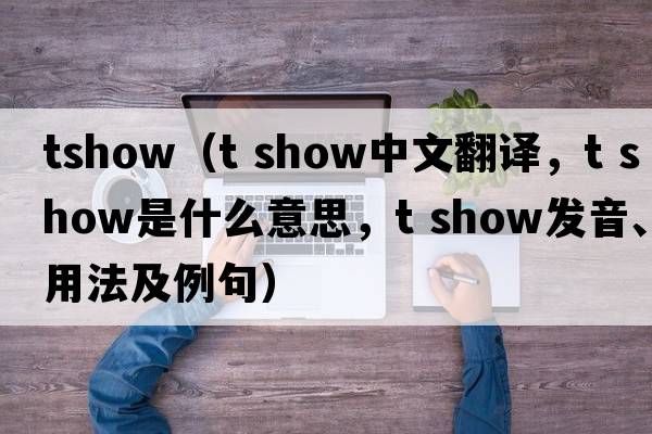 tshow（t show中文翻譯，t show是什么意思，t show發(fā)音、用法及例句）