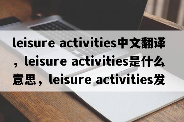 leisure activities中文翻譯，leisure activities是什么意思，leisure activities發(fā)音、用法及例句
