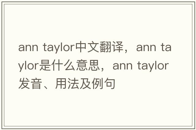 ann taylor中文翻譯，ann taylor是什么意思，ann taylor發(fā)音、用法及例句