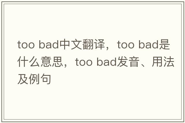 too bad中文翻譯，too bad是什么意思，too bad發(fā)音、用法及例句