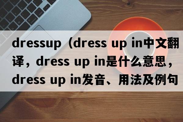 dressup（dress up in中文翻譯，dress up in是什么意思，dress up in發(fā)音、用法及例句）