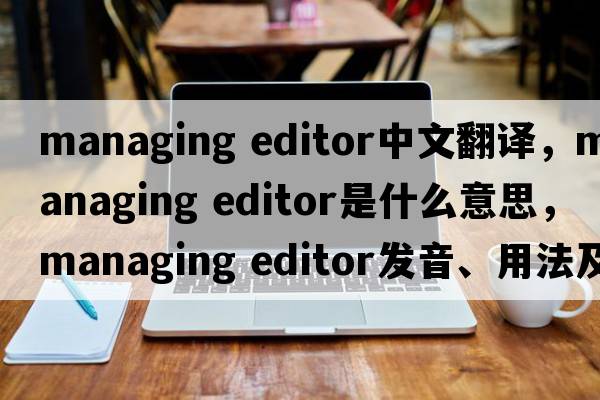managing editor中文翻譯，managing editor是什么意思，managing editor發(fā)音、用法及例句