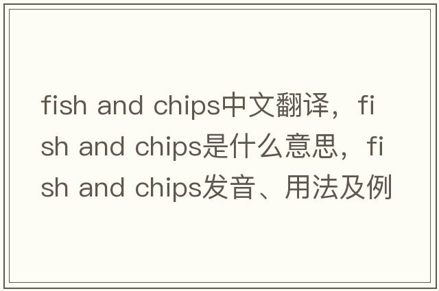 fish and chips中文翻譯，fish and chips是什么意思，fish and chips發(fā)音、用法及例句