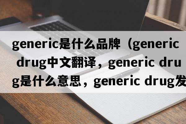 generic是什么品牌（generic drug中文翻譯，generic drug是什么意思，generic drug發(fā)音、用法及例句）
