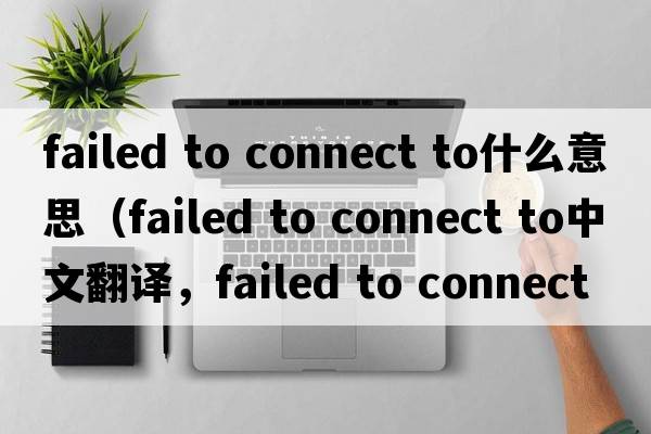failed to connect to什么意思（failed to connect to中文翻譯，failed to connect to是什么意思，failed to connect to發(fā)音、用